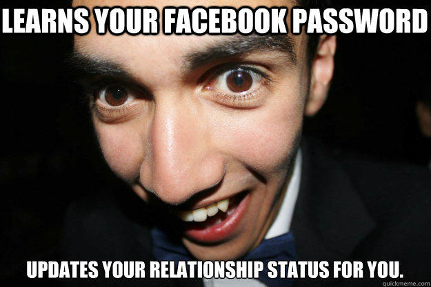 Learns your facebook password Updates your relationship status for you.  Overly Attached Boyfriend