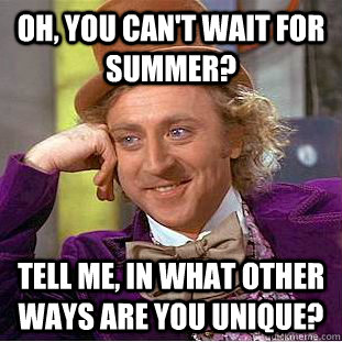 Oh, You can't wait for summer? Tell me, in what other ways are you unique?  Creepy Wonka