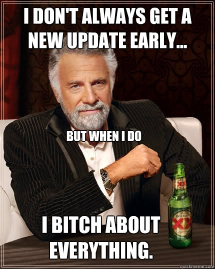 I don't always get a new update early... but when I do I bitch about everything.  The Most Interesting Man In The World