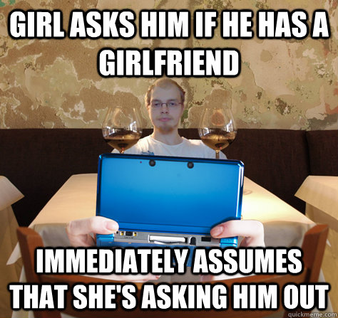 girl asks him if he has a girlfriend immediately assumes that she's asking him out  icoyar