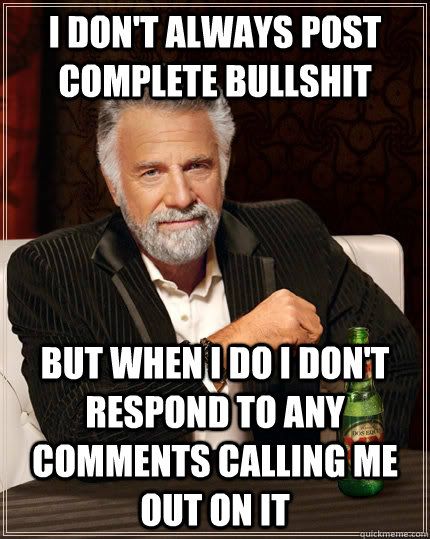 I don't always post complete bullshit but when I do I don't respond to any comments calling me out on it  The Most Interesting Man In The World