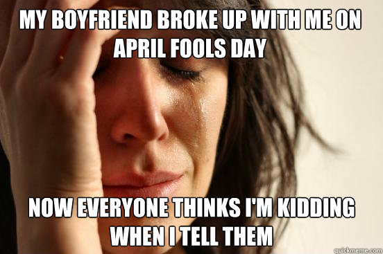 My boyfriend broke up with me on April Fools Day now everyone thinks i'm kidding when i tell them   First World Problems