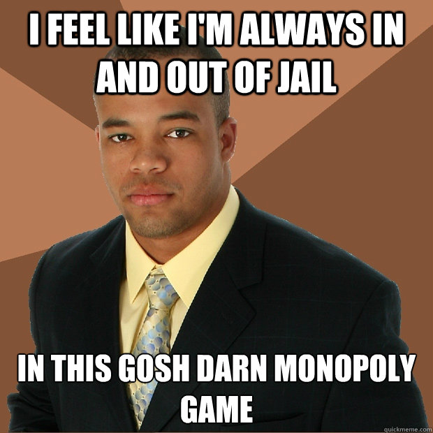 I feel like i'm always in and out of jail in this gosh darn monopoly game  Successful Black Man