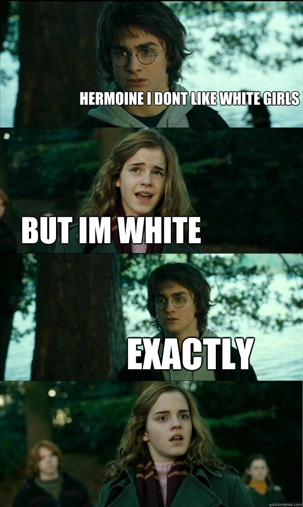 hermoine i dont like white girls But Im white Exactly  Horny Harry