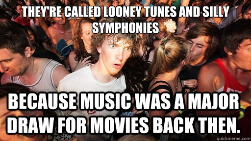 they're called looney tunes and Silly Symphonies  because music was a major draw for movies back then.   Sudden Clarity Clarence