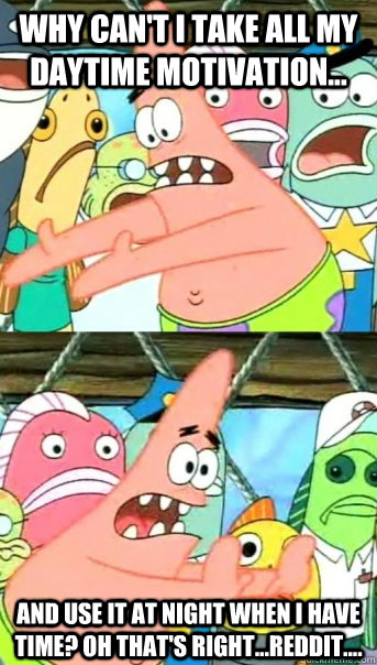 Why Can't I take all my Daytime motivation... and use it at night when I have time? Oh that's right...Reddit....  Push it somewhere else Patrick