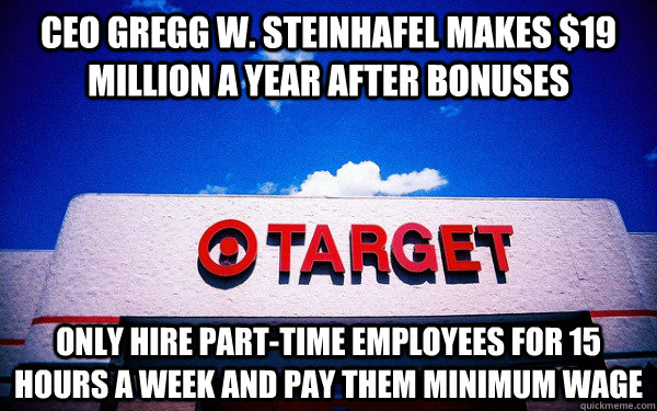 CEO Gregg W. Steinhafel makes $19 million a year after bonuses Only hire part-time employees for 15 hours a week and pay them minimum wage  