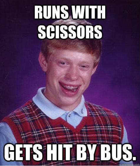 Runs with scissors  gets hit by bus.  Bad Luck Brian