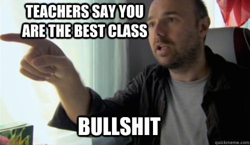 BULLSHIT Teachers say you are the best class - BULLSHIT Teachers say you are the best class  bullshit man