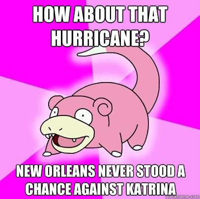 how about that hurricane? new orleans never stood a chance against katrina  Slowpoke