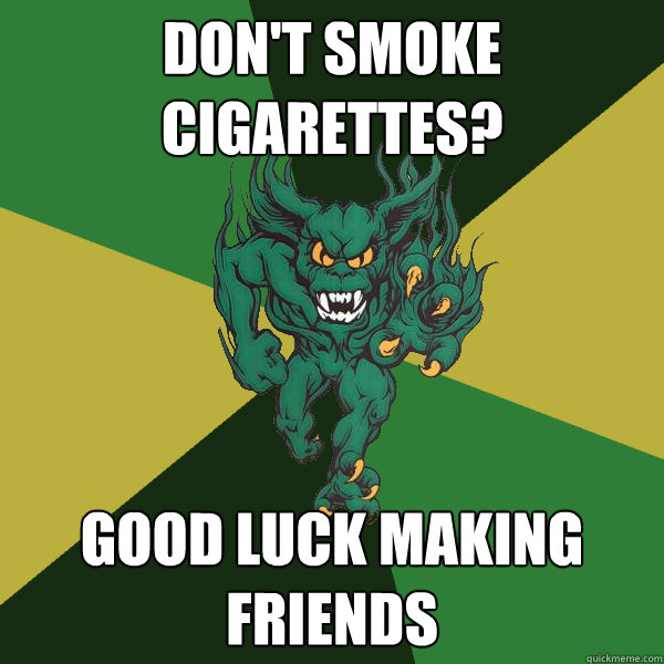 Don't Smoke Cigarettes? Good luck making friends  Green Terror