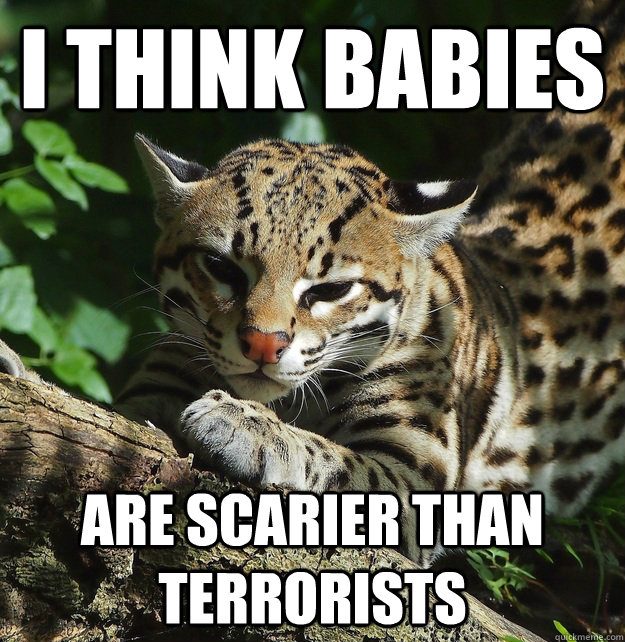 I think babies Are scarier than terrorists - I think babies Are scarier than terrorists  Opinion Ocelot