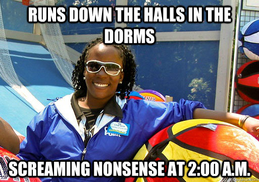 Runs down the halls in the dorms screaming nonsense at 2:00 a.m.  Cedar Point employee