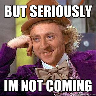 but seriously im not coming  Creepy Wonka