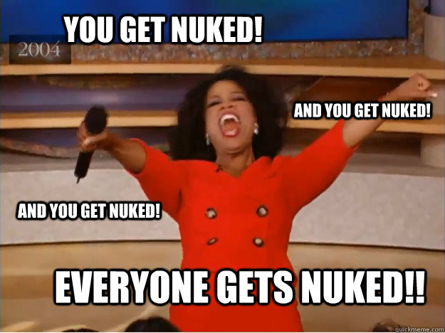 You get nuked! everyone gets nuked!! and you get nuked! and you get nuked!  oprah you get a car