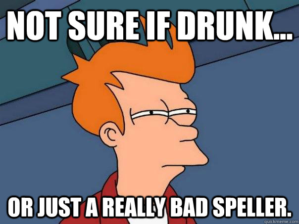 Not sure if drunk... Or just a really bad speller.  Futurama Fry