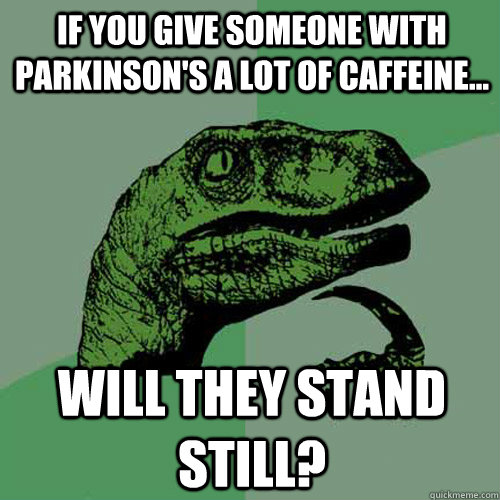 If you give someone with Parkinson's a lot of caffeine... will they stand still?  Philosoraptor