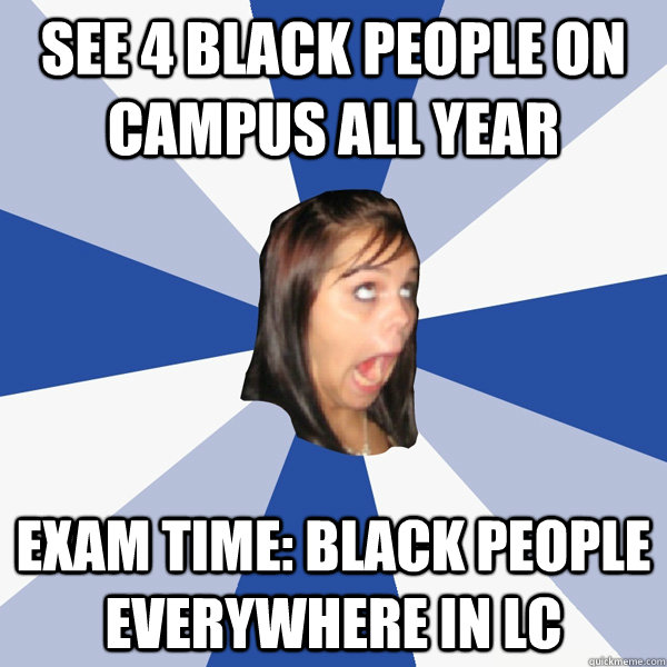 See 4 black people on campus all year Exam time: Black People everywhere in LC  Annoying Facebook Girl