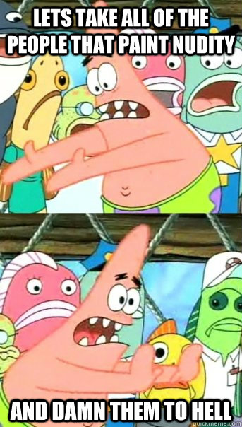 Lets take all of the people that paint nudity and damn them to hell  Push it somewhere else Patrick