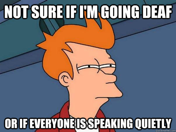 not sure if I'm going deaf or if everyone is speaking quietly  Futurama Fry