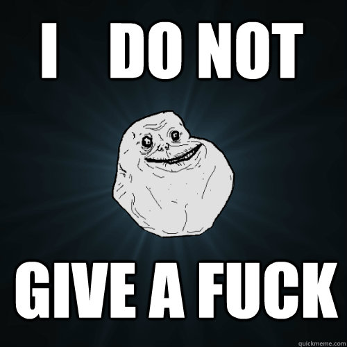 i    do not give a fuck  Forever Alone