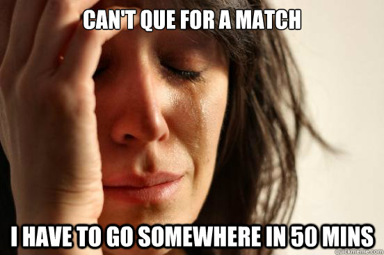 can't que for a match I have to go somewhere in 50 mins  First World Problems