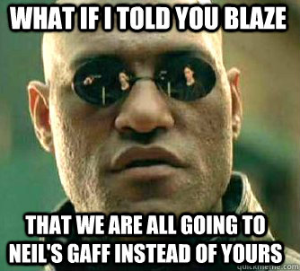 what if i told you Blaze that we are all going to neil's gaff instead of yours  Matrix Morpheus