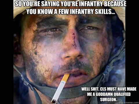 So you're saying you're Infantry because you know a few Infantry skills... Well shit, CLS must have made me a goddamn qualified surgeon.. - So you're saying you're Infantry because you know a few Infantry skills... Well shit, CLS must have made me a goddamn qualified surgeon..  Blue Cord or Bust