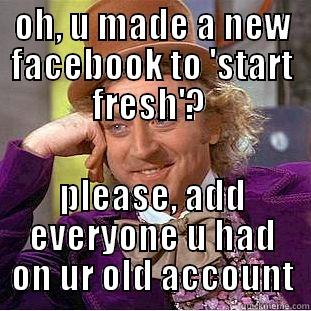 oh, you made a new facebook to 'start fresh'? please, add everyone you had on your previous account - OH, U MADE A NEW FACEBOOK TO 'START FRESH'?  PLEASE, ADD EVERYONE U HAD ON UR OLD ACCOUNT Condescending Wonka