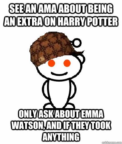 See an AMA about being an extra on harry potter only ask about emma watson, and if they took anything  Scumbag Redditor