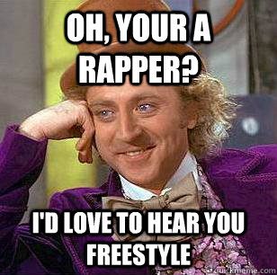 OH, YOUr a RAPper? i'd love to hear you freestyle  Condescending Wonka