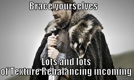                  BRACE YOURSELVES                         LOTS AND LOTS OF TEXTURE REBALANCING INCOMING Misc