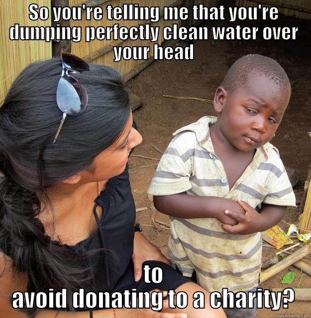 Really guys... - SO YOU'RE TELLING ME THAT YOU'RE DUMPING PERFECTLY CLEAN WATER OVER YOUR HEAD TO AVOID DONATING TO A CHARITY? Skeptical Third World Child