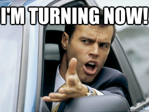 I'm turning now!  Asshole driver