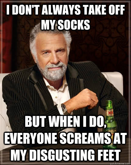 I don't always take off my socks but when I do, everyone screams at my disgusting feet  The Most Interesting Man In The World