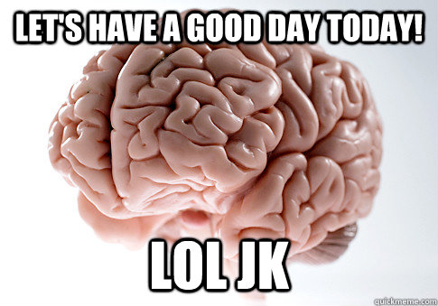Let's have a good day today! lol JK  Scumbag Brain