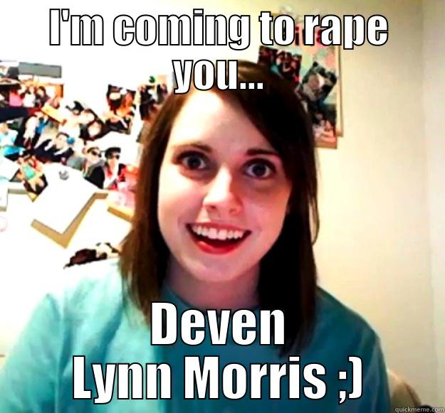 I'M COMING TO RAPE YOU... DEVEN LYNN MORRIS ;) Overly Attached Girlfriend