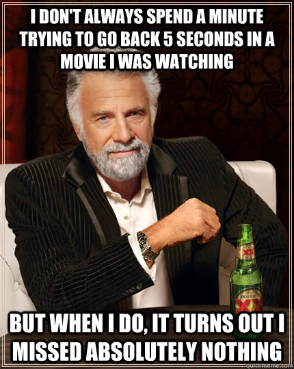 I don't always spend a minute trying to go back 5 seconds in a movie I was watching But when I do, it turns out i missed absolutely nothing - I don't always spend a minute trying to go back 5 seconds in a movie I was watching But when I do, it turns out i missed absolutely nothing  The Most Interesting Man In The World