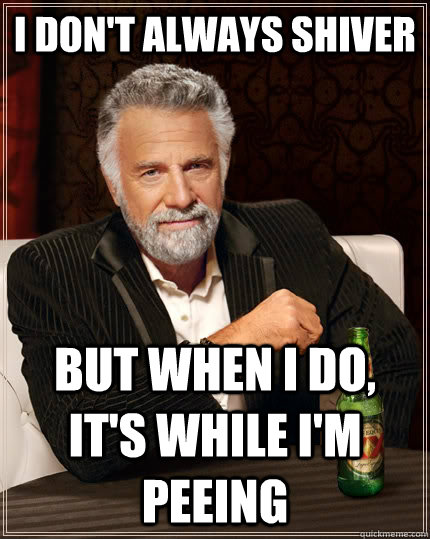 I don't always shiver but when I do, it's while i'm peeing  The Most Interesting Man In The World