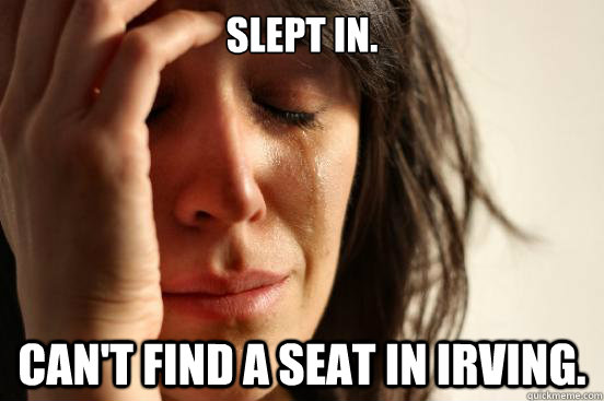 Slept in. Can't find a seat in Irving.  First World Problems