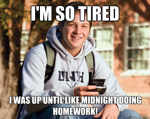 I'm so tired I was up until like midnight doing homework!  College Freshman