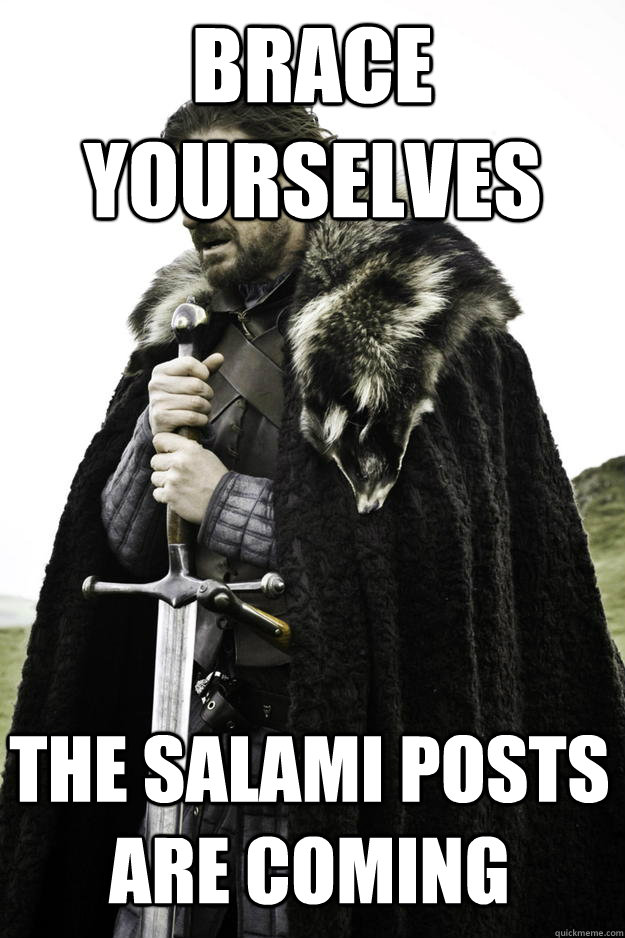 Brace yourselves THE SALAMI POSTS ARE COMING - Brace yourselves THE SALAMI POSTS ARE COMING  Winter is coming