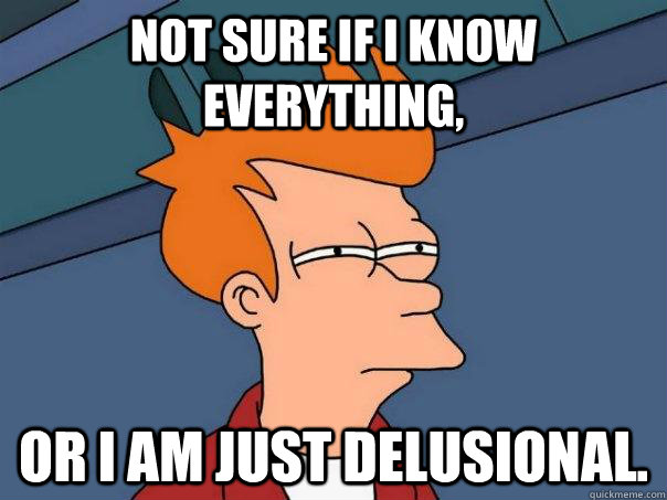 Not sure if I know everything, Or I am just delusional.  Futurama Fry