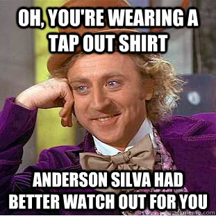 Oh, you're wearing a tap out shirt Anderson Silva had better watch out for you   Condescending Wonka