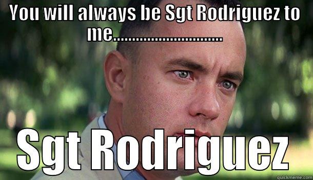 You will always be Sgt Rodriguez to me... - YOU WILL ALWAYS BE SGT RODRIGUEZ TO ME............................. SGT RODRIGUEZ Offensive Forrest Gump