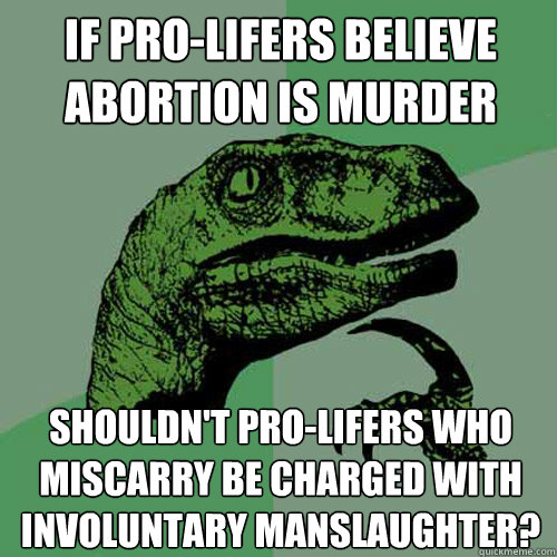If Pro-Lifers believe abortion is murder Shouldn't pro-lifers who miscarry be charged with involuntary manslaughter? - If Pro-Lifers believe abortion is murder Shouldn't pro-lifers who miscarry be charged with involuntary manslaughter?  Philosoraptor