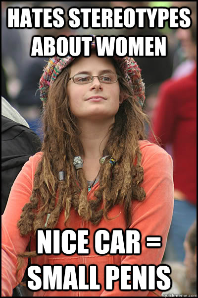 Hates stereotypes about women nice car = small penis  College Liberal