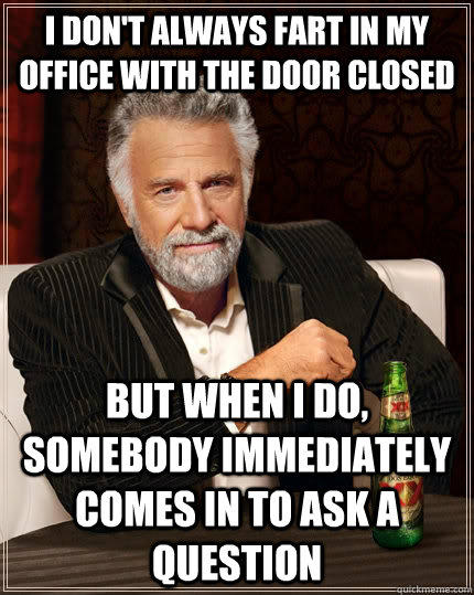 I don't always fart in my office with the door closed but when I do, somebody immediately comes in to ask a question  The Most Interesting Man In The World