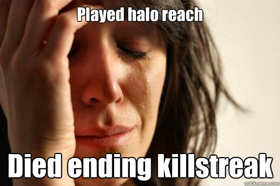 Played halo reach Died ending killstreak  First World Problems