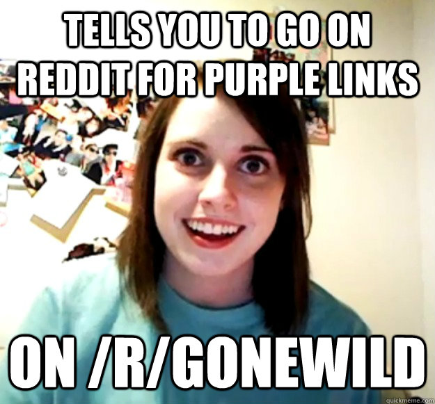 tells you to go on reddit for purple links on /r/gonewild  Overly Attached Girlfriend